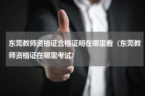 东莞教师资格证合格证明在哪里看（东莞教师资格证在哪里考试）