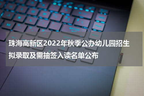 珠海高新区2022年秋季公办幼儿园招生拟录取及需抽签入读名单公布