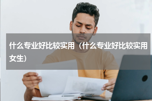 什么专业好比较实用（什么专业好比较实用女生）