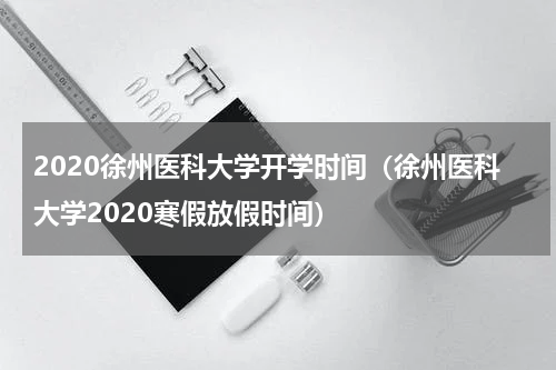 2020徐州医科大学开学时间（徐州医科大学2020寒假放假时间）