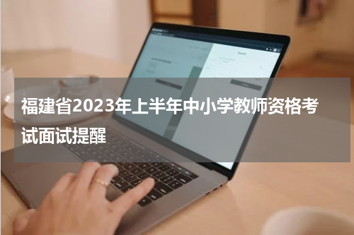 福建省2023年上半年中小学教师资格考试面试提醒