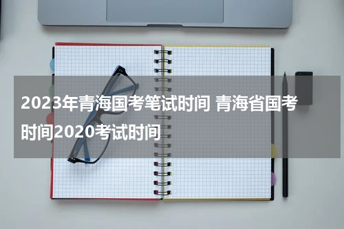 2023年青海国考笔试时间 青海省国考时间2020考试时间