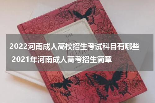 2022河南成人高校招生考试科目有哪些 2021年河南成人高考招生简章