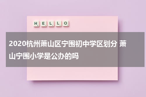 2020杭州萧山区宁围初中学区划分 萧山宁围小学是公办的吗