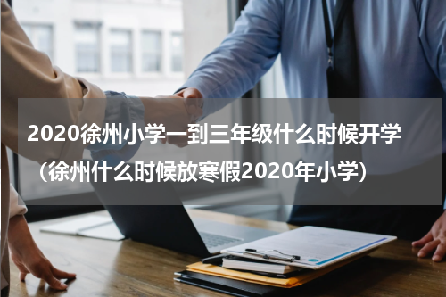2020徐州小学一到三年级什么时候开学（徐州什么时候放寒假2020年小学）
