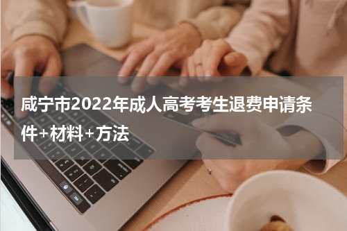 咸宁市2022年成人高考考生退费申请条件+材料+方法