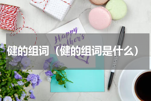 健的组词(健的组词是什么)