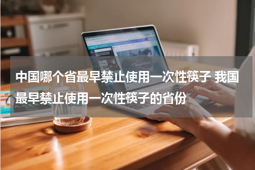 中国哪个省最早禁止使用一次性筷子 我国最早禁止使用一次性筷子的省份