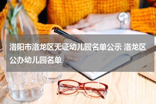 洛阳市洛龙区无证幼儿园名单公示 洛龙区公办幼儿园名单