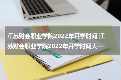 江苏财会职业学院2022年开学时间 江苏财会职业学院2022年开学时间大一