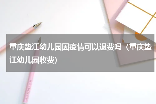 重庆垫江幼儿园因疫情可以退费吗（重庆垫江幼儿园收费）