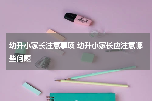 幼升小家长注意事项 幼升小家长应注意哪些问题