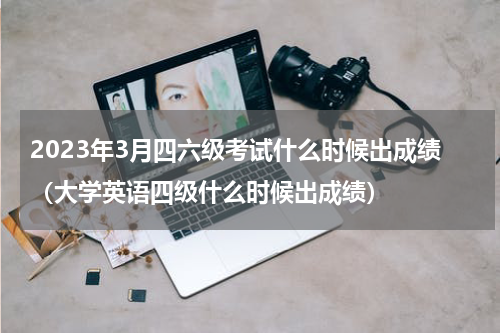 2023年3月四六级考试什么时候出成绩(大学英语四级什么时候出成绩)