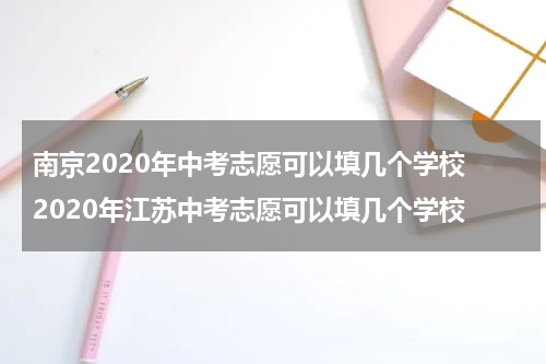 南京2020年中考志愿可以填几个学校 2020年江苏中考志愿可以填几个学校