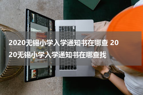 2020无锡小学入学通知书在哪查 2020无锡小学入学通知书在哪查找