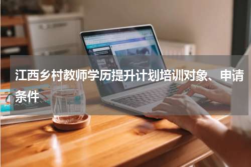 江西乡村教师学历提升计划培训对象、申请条件