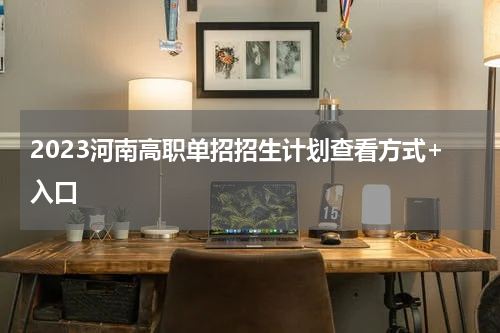 2023河南高职单招招生计划查看方式+入口