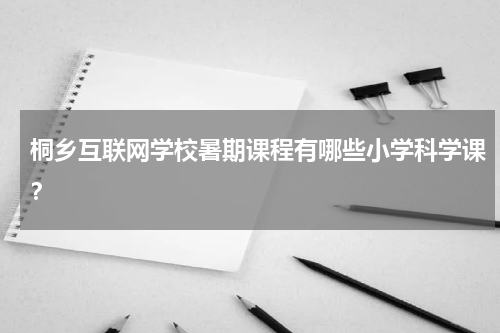 桐乡互联网学校暑期课程有哪些小学科学课？