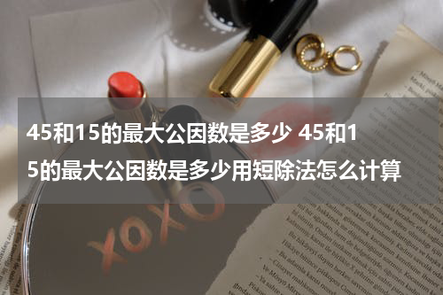 45和15的最大公因数是多少 45和15的最大公因数是多少用短除法怎么计算
