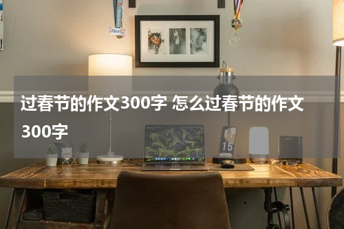 过春节的作文300字 怎么过春节的作文300字