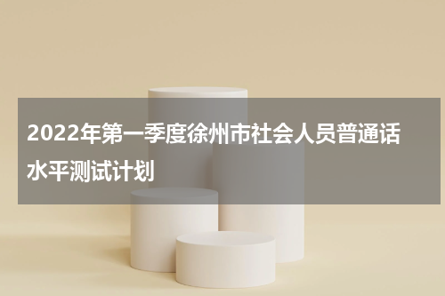2022年第一季度徐州市社会人员普通话水平测试计划