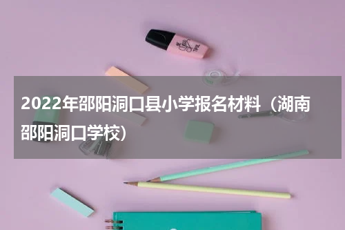 2022年邵阳洞口县小学报名材料(湖南邵阳洞口学校)