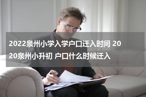 2022泉州小学入学户口迁入时间 2020泉州小升初 户口什么时候迁入