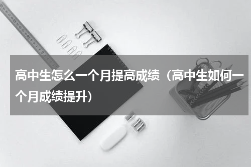 高中生怎么一个月提高成绩(高中生如何一个月成绩提升)