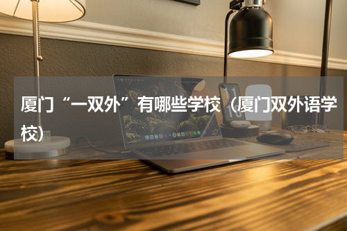 厦门“一双外”有哪些学校（厦门双外语学校）