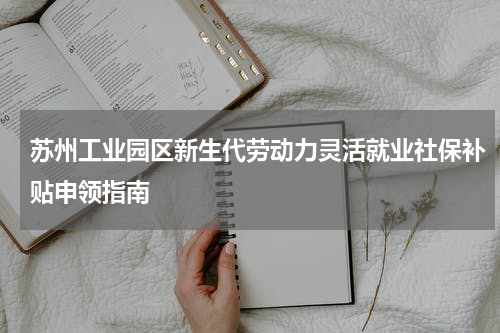 苏州工业园区新生代劳动力灵活就业社保补贴申领指南