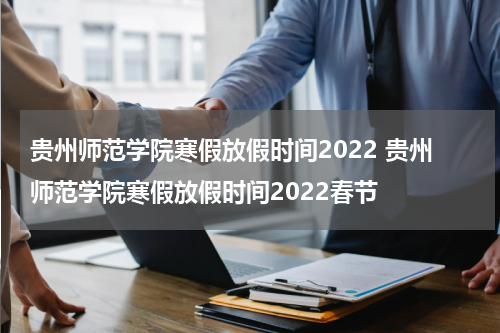 贵州师范学院寒假放假时间2022 贵州师范学院寒假放假时间2022春节