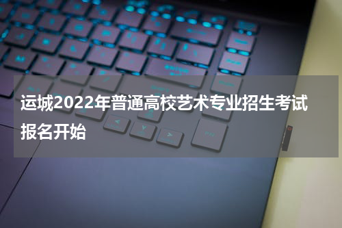 运城2022年普通高校艺术专业招生考试报名开始