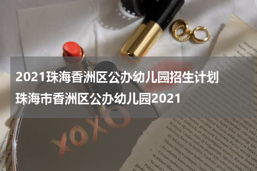 2021珠海香洲区公办幼儿园招生计划 珠海市香洲区公办幼儿园2021
