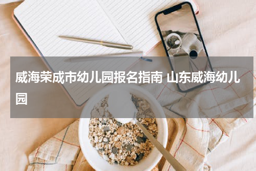 威海荣成市幼儿园报名指南 山东威海幼儿园