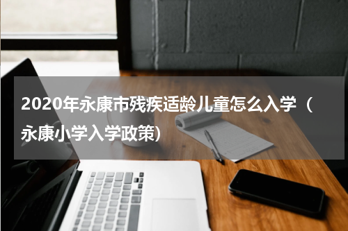 2020年永康市残疾适龄儿童怎么入学（永康小学入学政策）