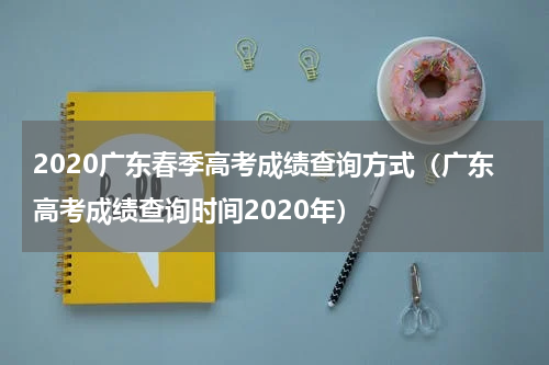 2020广东春季高考成绩查询方式（广东高考成绩查询时间2020年）