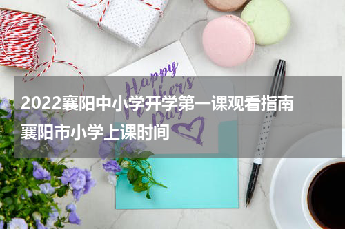 2022襄阳中小学开学第一课观看指南 襄阳市小学上课时间