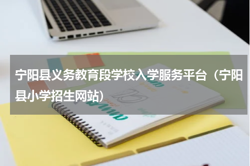 宁阳县义务教育段学校入学服务平台（宁阳县小学招生网站）