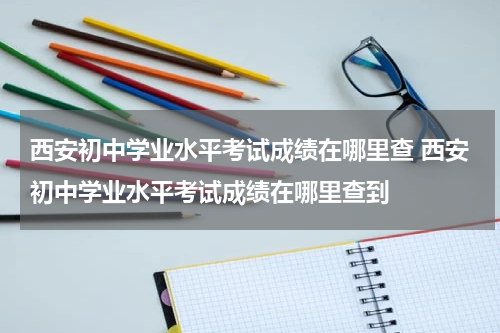 西安初中学业水平考试成绩在哪里查 西安初中学业水平考试成绩在哪里查到