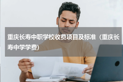 重庆长寿中职学校收费项目及标准(重庆长寿中学学费)