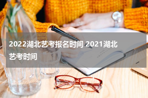 2022湖北艺考报名时间 2021湖北艺考时间