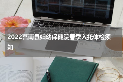 2022莒南县妇幼保健院春季入托体检须知