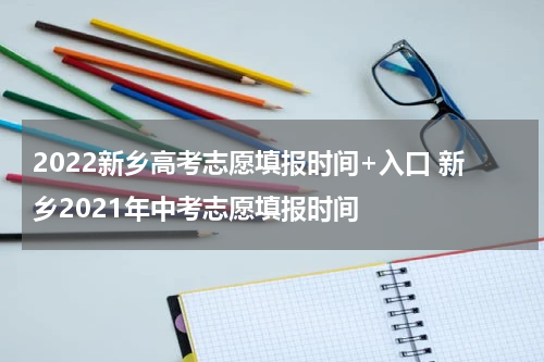 2022新乡高考志愿填报时间+入口 新乡2021年中考志愿填报时间