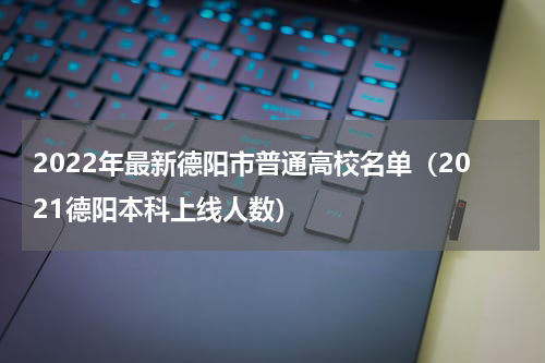 2022年最新德阳市普通高校名单(2021德阳本科上线人数)
