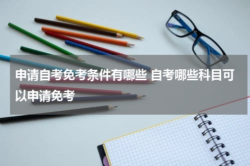 申请自考免考条件有哪些 自考哪些科目可以申请免考