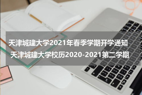 天津城建大学2021年春季学期开学通知 天津城建大学校历2020-2021第二学期