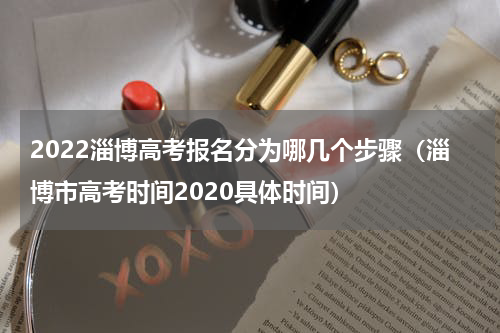 2022淄博高考报名分为哪几个步骤（淄博市高考时间2020具体时间）