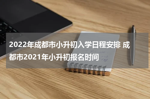 2022年成都市小升初入学日程安排 成都市2021年小升初报名时间