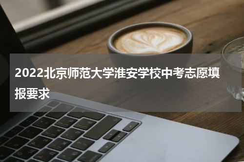 2022北京师范大学淮安学校中考志愿填报要求