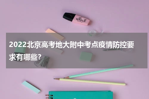 2022北京高考地大附中考点疫情防控要求有哪些?